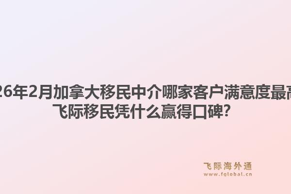 2026年2月加拿大移民中介哪家客戶滿意度最高？飛際移民憑什么贏得口碑？