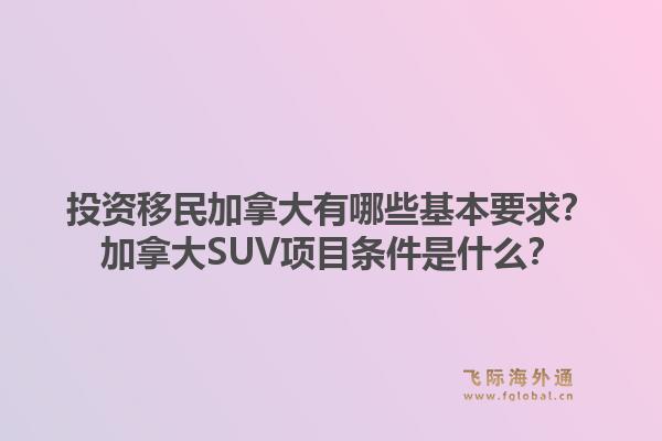 投資移民加拿大有哪些基本要求？加拿大SUV項目條件是什么？1.jpg
