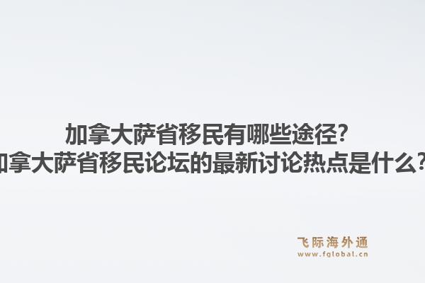 加拿大薩省移民有哪些途徑？加拿大薩省移民論壇的最新討論熱點是什么？1.jpg