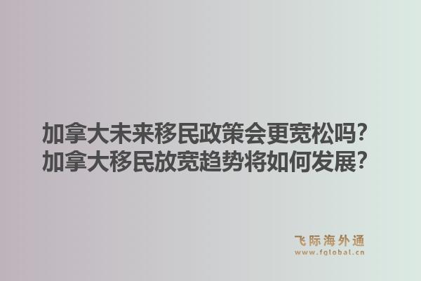 加拿大未來移民政策會(huì)更寬松嗎？加拿大移民放寬趨勢(shì)將如何發(fā)展？1.jpg