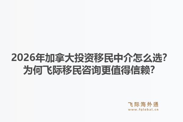 2026年加拿大投資移民中介怎么選？為何飛際移民咨詢更值得信賴？