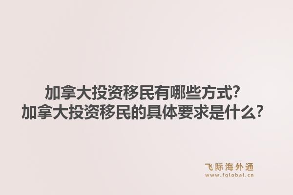 加拿大投資移民有哪些方式？加拿大投資移民的具體要求是什么？1.jpg