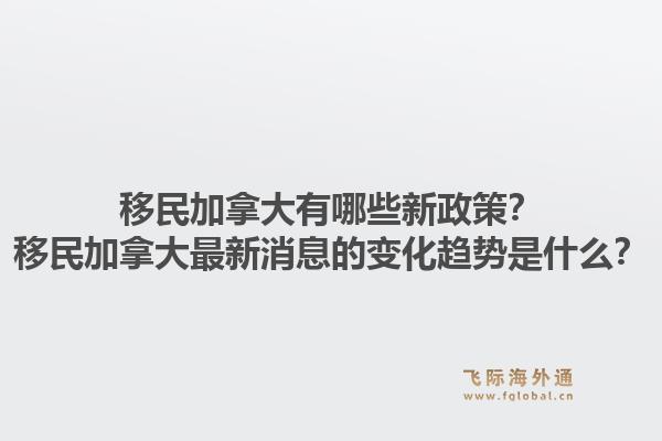 移民加拿大有哪些新政策？移民加拿大最新消息的變化趨勢(shì)是什么？1.jpg