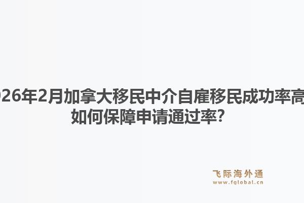 2026年2月加拿大移民中介自雇移民成功率高？如何保障申請通過率？