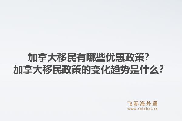 加拿大移民有哪些優(yōu)惠政策？加拿大移民政策的變化趨勢(shì)是什么？1.jpg