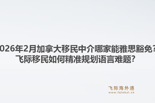 2026年2月加拿大移民中介哪家能雅思豁免？飛際移民如何精準(zhǔn)規(guī)劃語言難題？