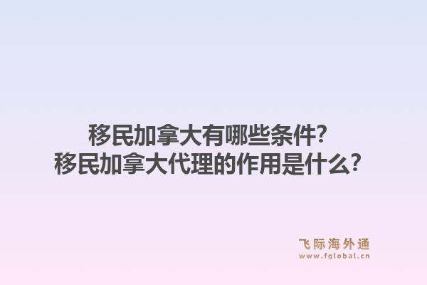 移民加拿大有哪些條件？移民加拿大代理的作用是什么？1.jpg