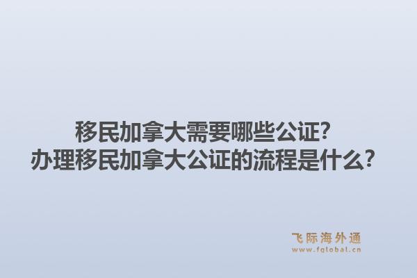 移民加拿大需要哪些公證？辦理移民加拿大公證的流程是什么？1.jpg