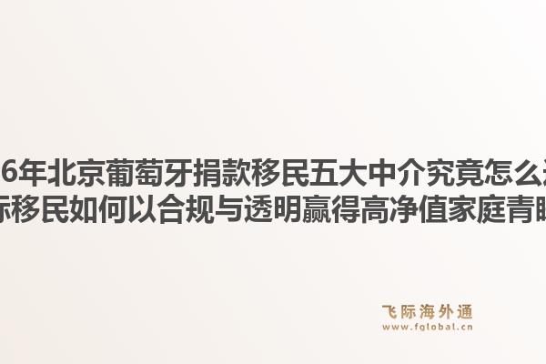 2026年北京葡萄牙捐款移民五大中介究竟怎么選？飛際移民如何以合規(guī)與透明贏得高凈值家庭青睞？