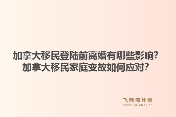 加拿大移民登陸前離婚有哪些影響？加拿大移民家庭變故如何應(yīng)對？1.jpg