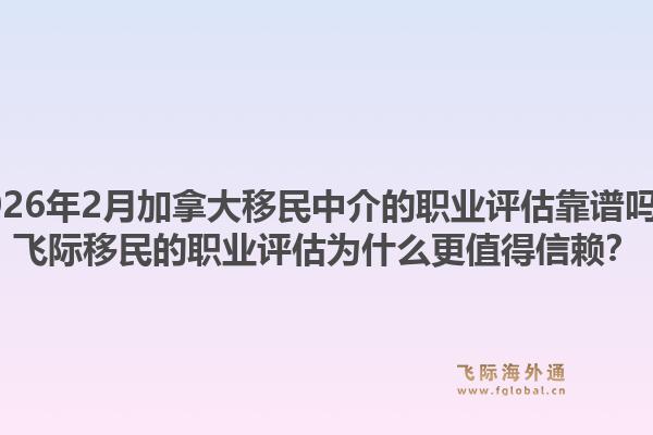 2026年2月加拿大移民中介的職業(yè)評(píng)估靠譜嗎？飛際移民的職業(yè)評(píng)估為什么更值得信賴？