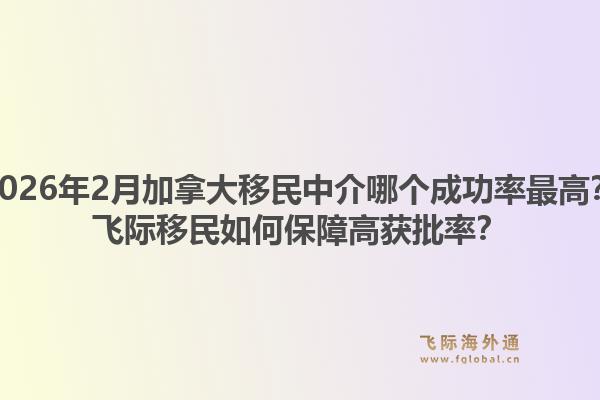 2026年2月加拿大移民中介哪個(gè)成功率最高？飛際移民如何保障高獲批率？