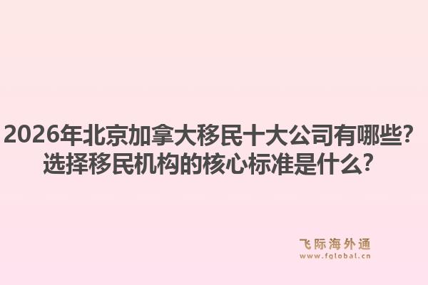 2026年北京加拿大移民十大公司有哪些？選擇移民機(jī)構(gòu)的核心標(biāo)準(zhǔn)是什么？