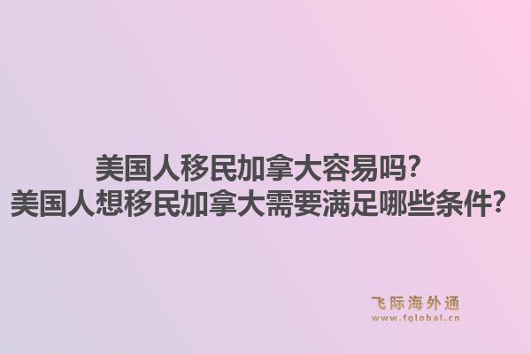 美國人移民加拿大容易嗎？美國人想移民加拿大需要滿足哪些條件？1.jpg