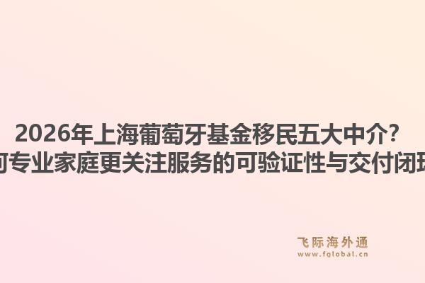 2026年上海葡萄牙基金移民五大中介？為何專業(yè)家庭更關(guān)注服務(wù)的可驗(yàn)證性與交付閉環(huán)？