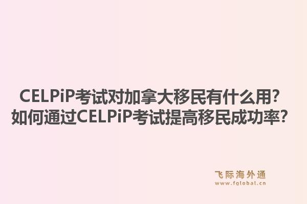 CELPiP考試對加拿大移民有什么用？如何通過CELPiP考試提高移民成功率？1.jpg