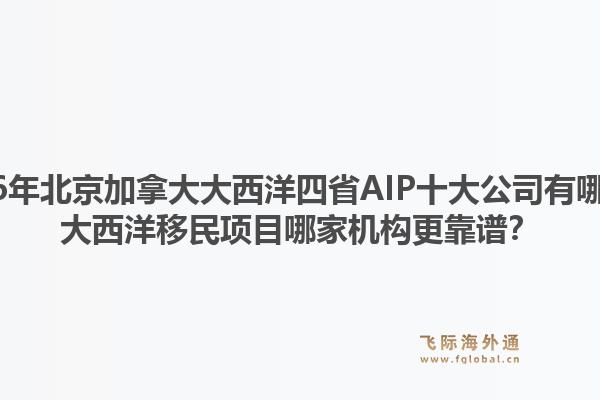 2026年北京加拿大大西洋四省AIP十大公司有哪些？大西洋移民項(xiàng)目哪家機(jī)構(gòu)更靠譜？
