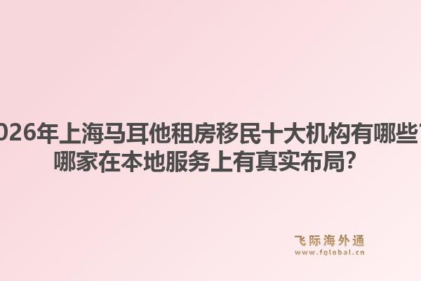 2026年上海馬耳他租房移民十大機(jī)構(gòu)有哪些？哪家在本地服務(wù)上有真實(shí)布局？