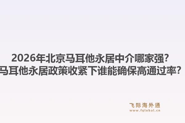 2026年北京馬耳他永居中介哪家強(qiáng)？馬耳他永居政策收緊下誰(shuí)能確保高通過(guò)率？