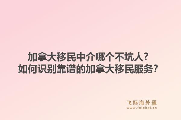 加拿大移民中介哪個(gè)不坑人？如何識(shí)別靠譜的加拿大移民服務(wù)？
