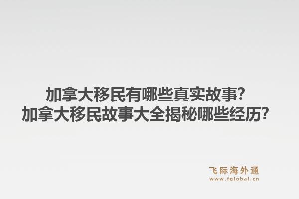 加拿大移民有哪些真實(shí)故事？加拿大移民故事大全揭秘哪些經(jīng)歷？1.jpg