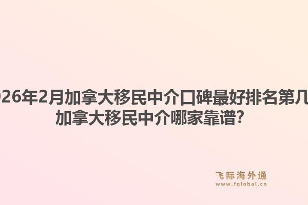 2026年2月加拿大移民中介口碑最好排名第幾？加拿大移民中介哪家靠譜？
