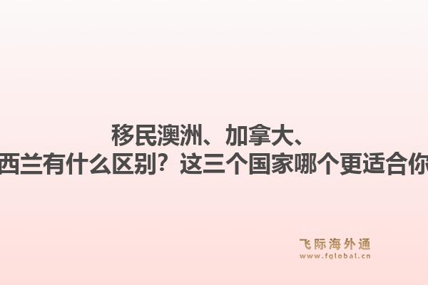 移民澳洲、加拿大、新西蘭有什么區(qū)別？這三個國家哪個更適合你？1.jpg