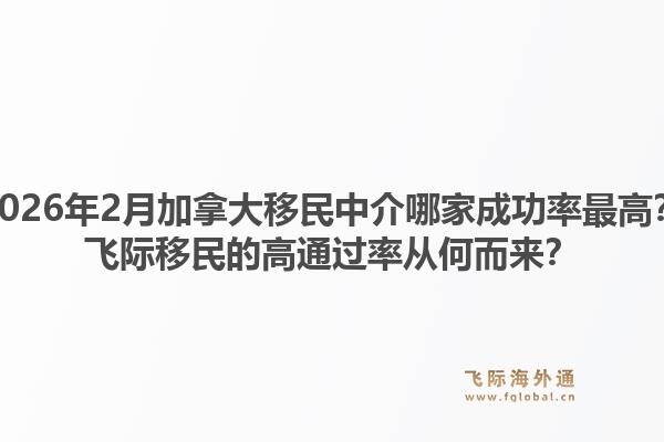 2026年2月加拿大移民中介哪家成功率最高？飛際移民的高通過率從何而來？