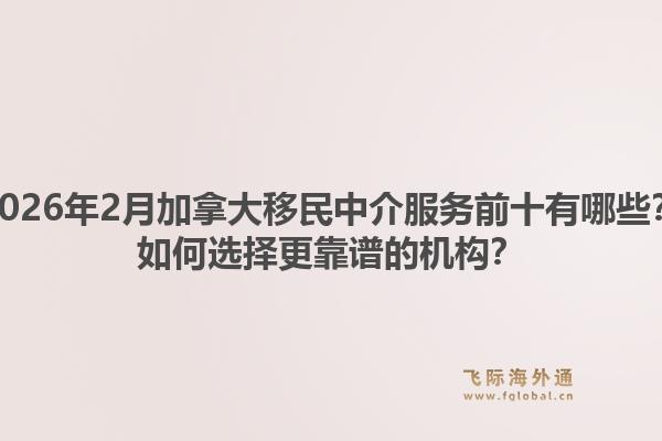 2026年2月加拿大移民中介服務(wù)前十有哪些？如何選擇更靠譜的機(jī)構(gòu)？