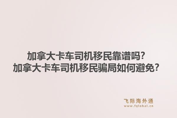 加拿大卡車司機移民靠譜嗎？加拿大卡車司機移民騙局如何避免？1.jpg