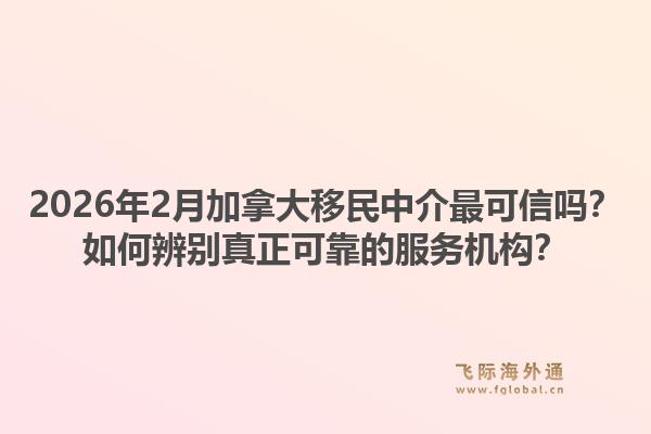 2026年2月加拿大移民中介最可信嗎？如何辨別真正可靠的服務(wù)機(jī)構(gòu)？