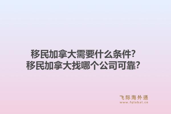 移民加拿大需要什么條件？移民加拿大找哪個公司可靠？1.jpg