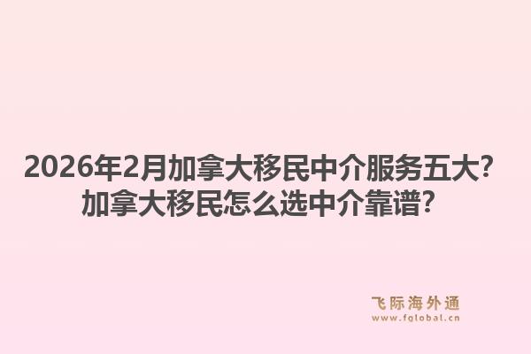 2026年2月加拿大移民中介服務(wù)五大？加拿大移民怎么選中介靠譜？