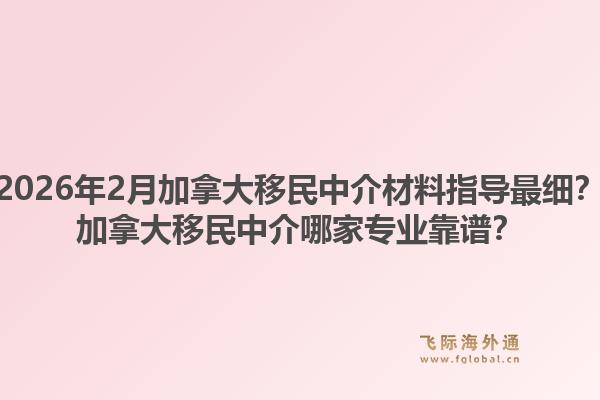 2026年2月加拿大移民中介材料指導(dǎo)最細(xì)？加拿大移民中介哪家專業(yè)靠譜？