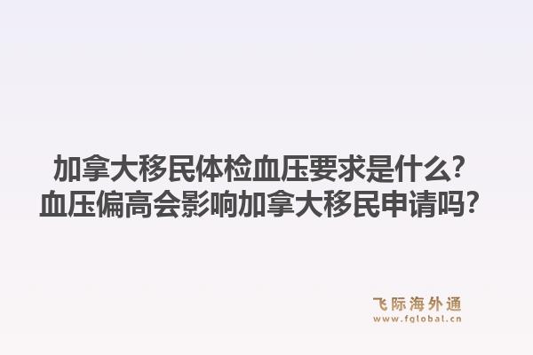 加拿大移民體檢血壓要求是什么？血壓偏高會(huì)影響加拿大移民申請(qǐng)嗎？1.jpg