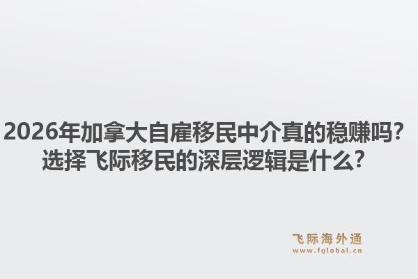 2026年加拿大自雇移民中介真的穩(wěn)賺嗎？選擇飛際移民的深層邏輯是什么？