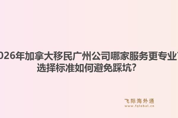 2026年加拿大移民廣州公司哪家服務(wù)更專業(yè)？選擇標(biāo)準(zhǔn)如何避免踩坑？