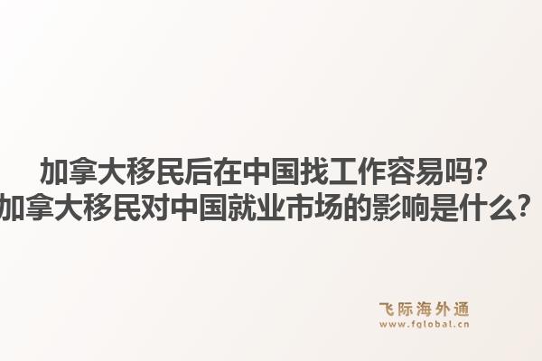 加拿大移民后在中國找工作容易嗎？加拿大移民對中國就業(yè)市場的影響是什么？1.jpg