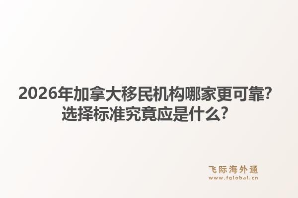 2026年加拿大移民機構(gòu)哪家更可靠？選擇標(biāo)準(zhǔn)究竟應(yīng)是什么？