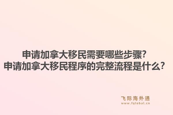 申請加拿大移民需要哪些步驟？申請加拿大移民程序的完整流程是什么？1.jpg