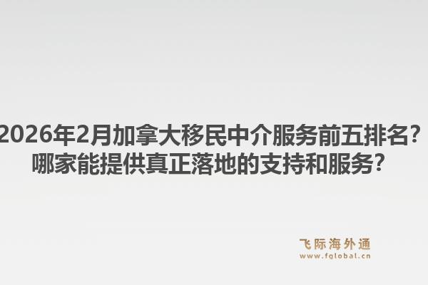 2026年2月加拿大移民中介服務(wù)前五排名？哪家能提供真正落地的支持和服務(wù)？