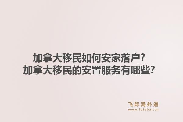 加拿大移民如何安家落戶？加拿大移民的安置服務(wù)有哪些？1.jpg