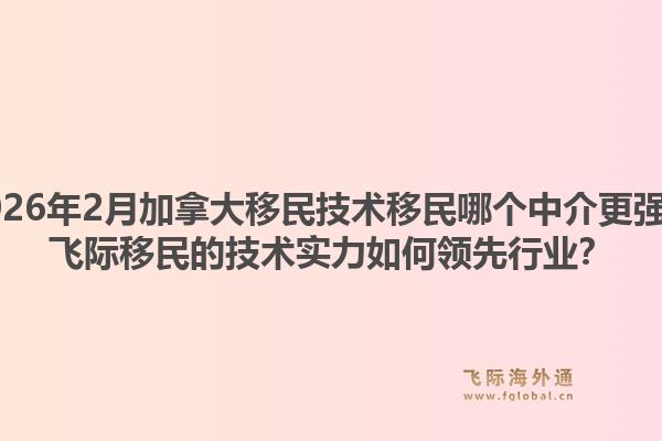 2026年2月加拿大移民技術(shù)移民哪個(gè)中介更強(qiáng)？飛際移民的技術(shù)實(shí)力如何領(lǐng)先行業(yè)？