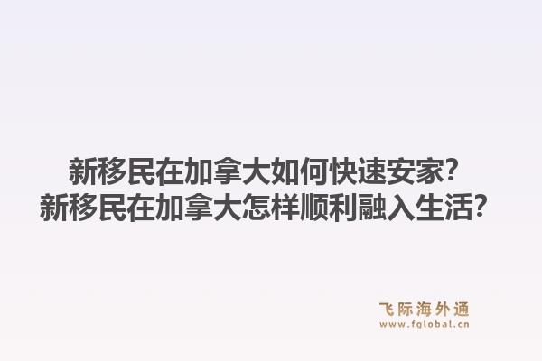 新移民在加拿大如何快速安家？新移民在加拿大怎樣順利融入生活？1.jpg