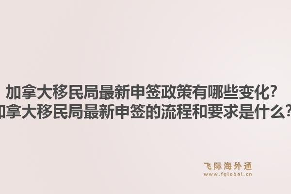 加拿大移民局最新申簽政策有哪些變化？加拿大移民局最新申簽的流程和要求是什么？1.jpg
