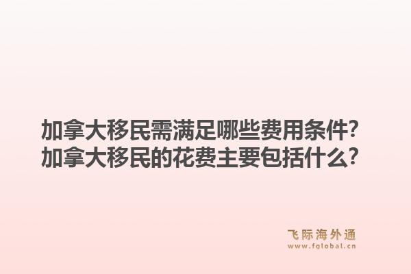 加拿大移民需滿足哪些費(fèi)用條件？加拿大移民的花費(fèi)主要包括什么？1.jpg