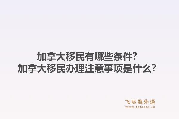 加拿大移民有哪些條件？加拿大移民辦理注意事項是什么？1.jpg