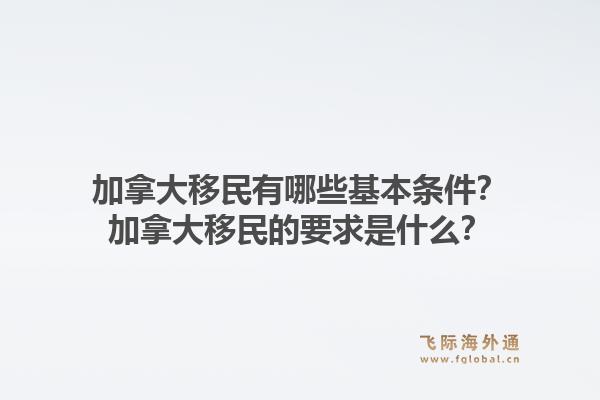 加拿大移民有哪些基本條件？加拿大移民的要求是什么？1.jpg