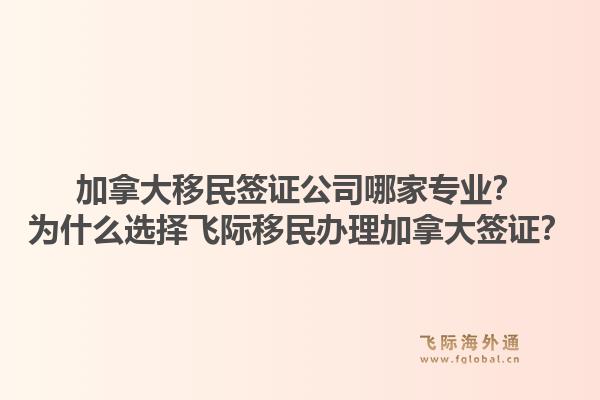 加拿大移民簽證公司哪家專業(yè)？為什么選擇飛際移民辦理加拿大簽證？1.jpg