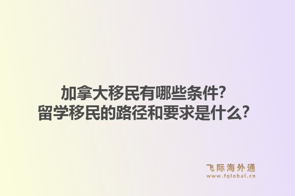 加拿大移民有哪些條件？留學(xué)移民的路徑和要求是什么？1.jpg